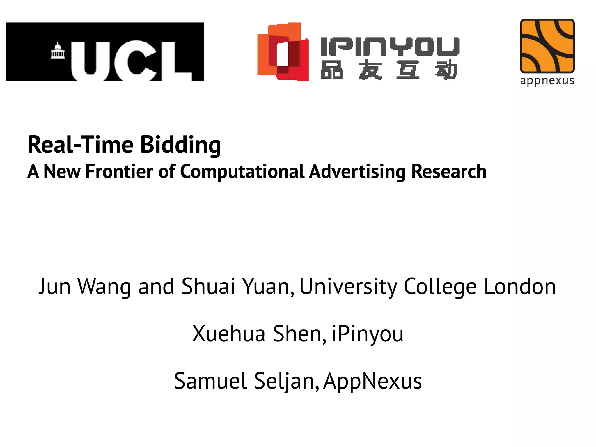 Real-Time Bidding
A New Frontier of Computational Advertising Research

Jun Wang and Shuai Yuan, University College London
Xuehua Shen, iPinyou
Samuel Seljan, AppNexus

 