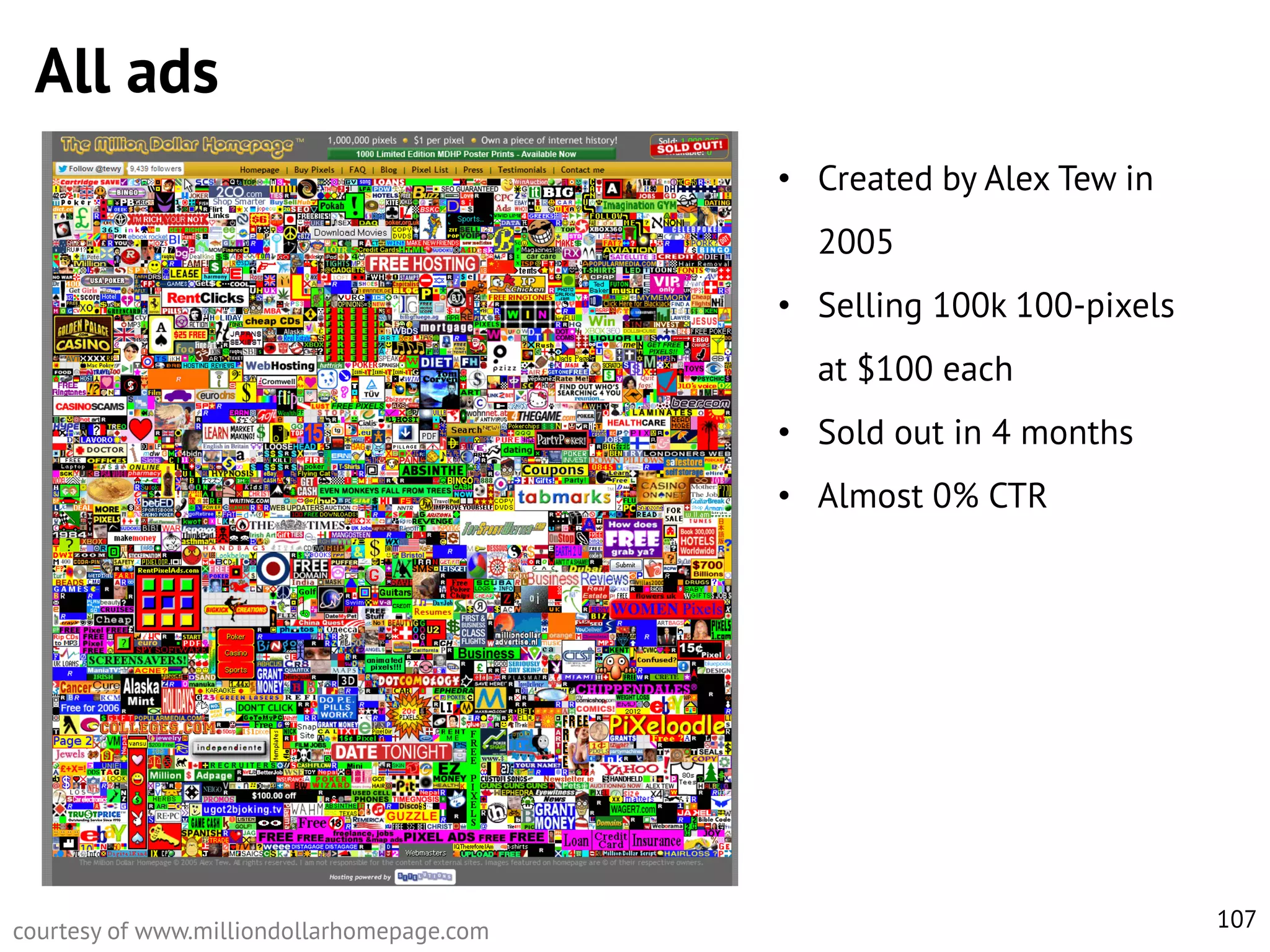 All ads
• Created by Alex Tew in
2005
• Selling 100k 100-pixels
at $100 each
• Sold out in 4 months
• Almost 0% CTR

courtesy of www.milliondollarhomepage.com

107

 