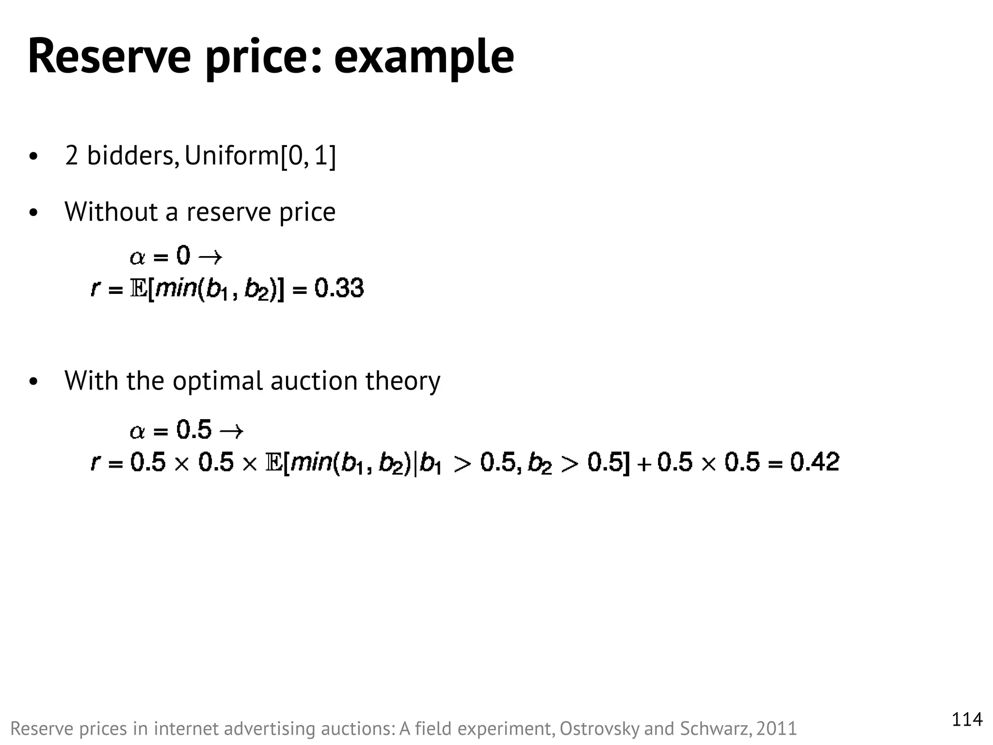 Reserve price: example
• 2 bidders, Uniform[0, 1]
• Without a reserve price

• With the optimal auction theory

Reserve prices in internet advertising auctions: A field experiment, Ostrovsky and Schwarz, 2011

114

 