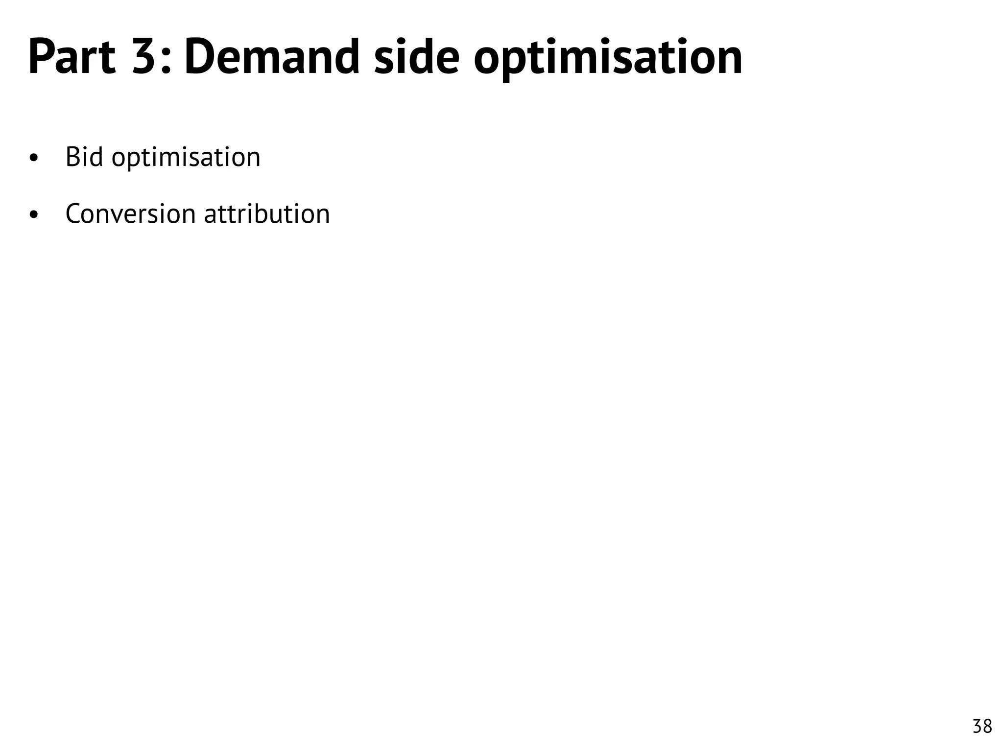 Part 3: Demand side optimisation
• Bid optimisation
• Conversion attribution

38

 