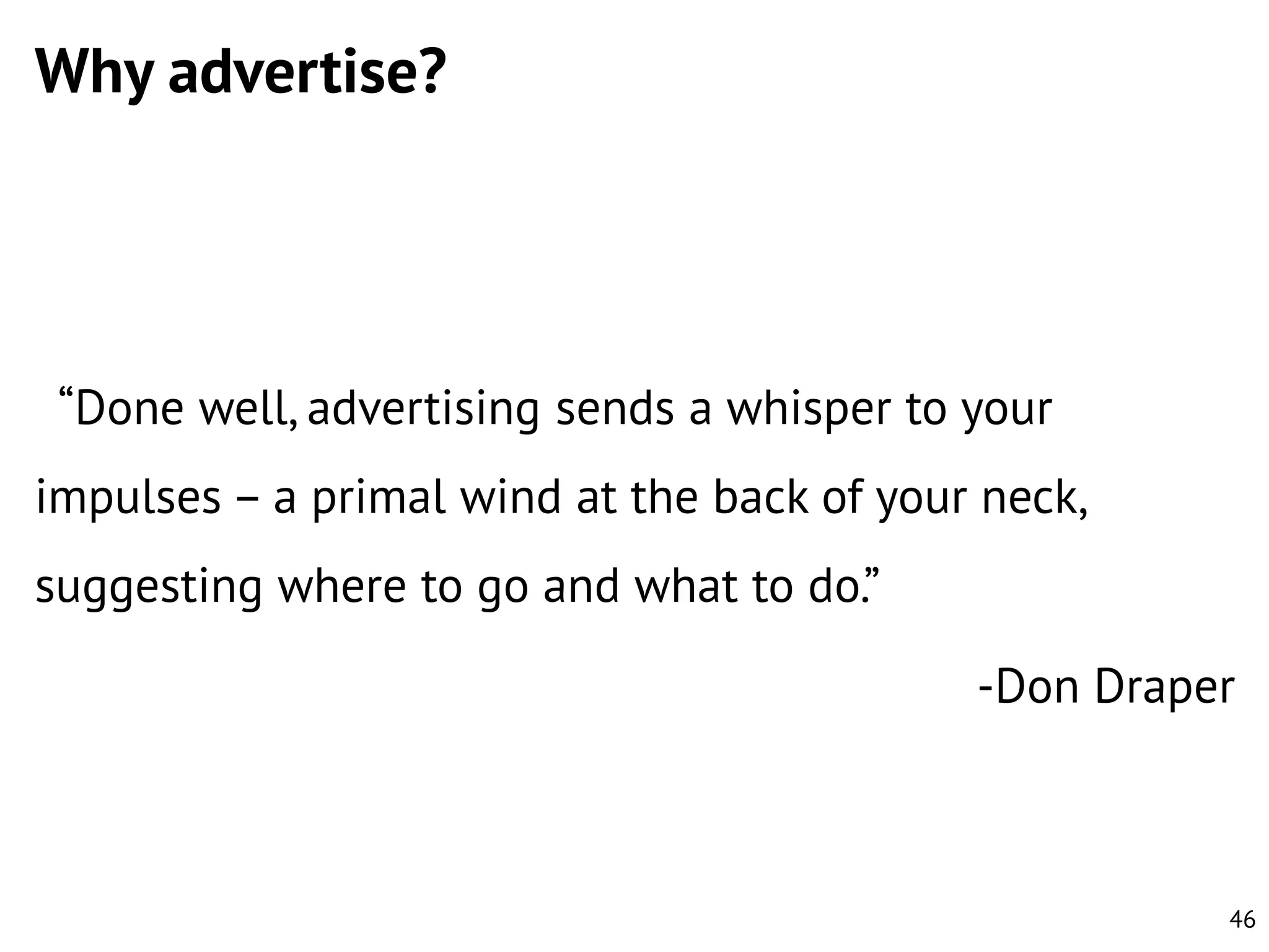 Why advertise?

“Done well, advertising sends a whisper to your
impulses – a primal wind at the back of your neck,
suggesting where to go and what to do.”
-Don Draper

46

 
