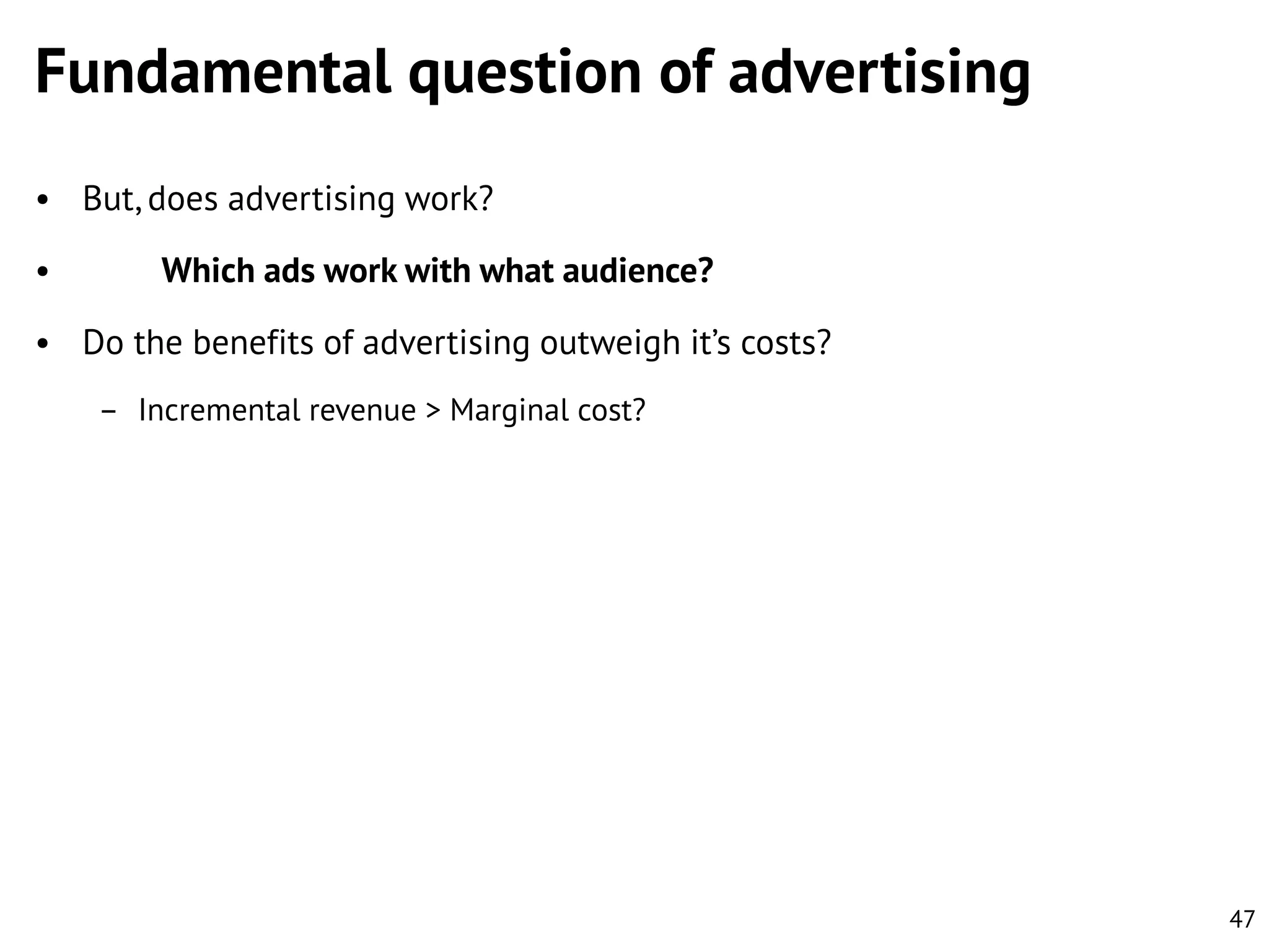 Fundamental question of advertising
• But, does advertising work?
•

Which ads work with what audience?

• Do the benefits of advertising outweigh it’s costs?
– Incremental revenue > Marginal cost?

47

 