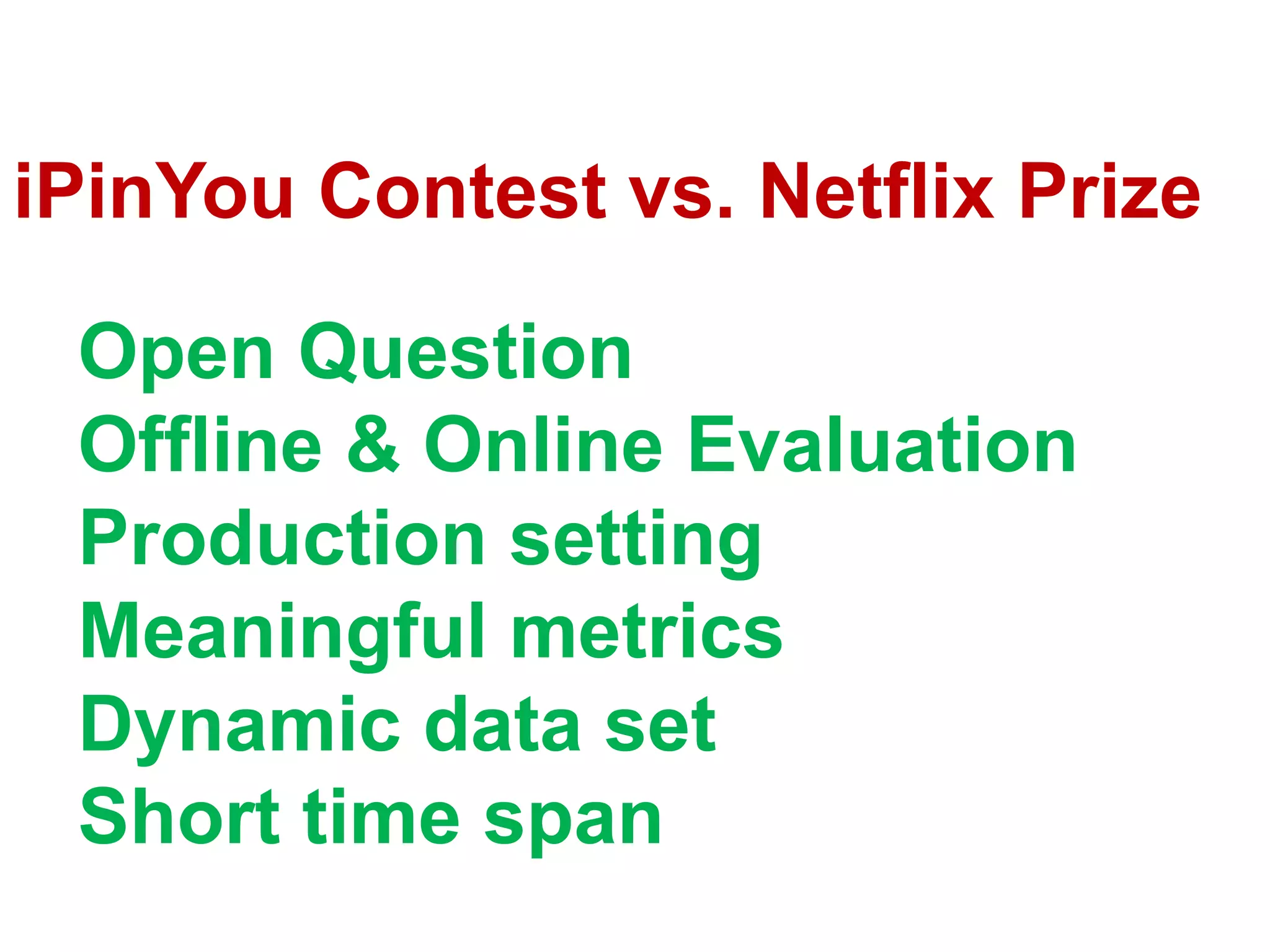 iPinYou Contest vs. Netflix Prize

Open Question
Offline & Online Evaluation
Production setting
Meaningful metrics
Dynamic data set
Short time span

 