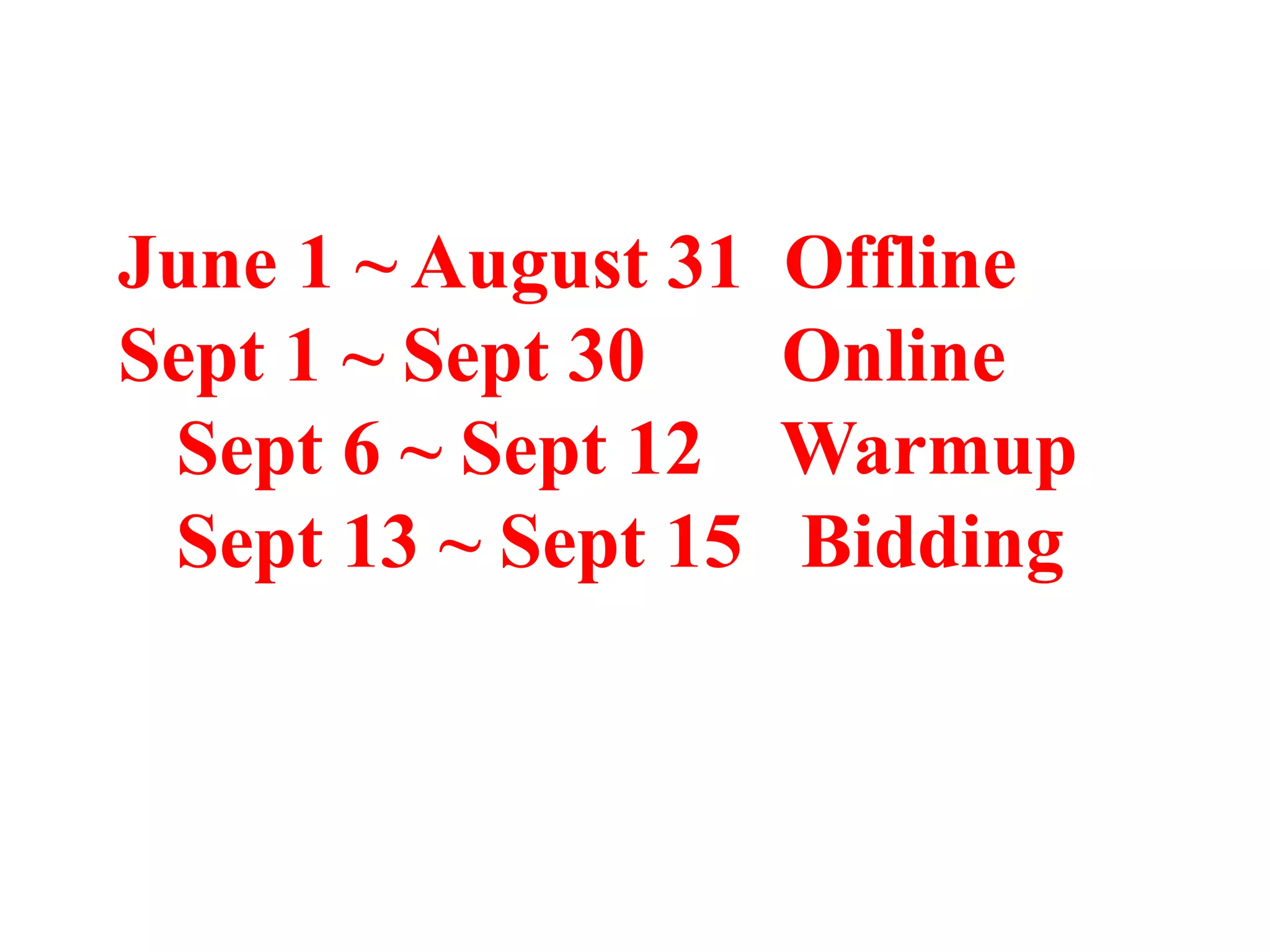June 1 ~ August 31
Sept 1 ~ Sept 30
Sept 6 ~ Sept 12
Sept 13 ~ Sept 15

Offline
Online
Warmup
Bidding

 