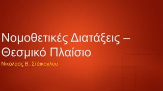 Νομοθεηικέρ Γιαηάξειρ –
Θεζμικό Πλαίζιο
Νικόλαορ Β. Σηάικογλος

 