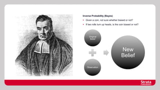 Inverse Probability (Bayes)
§  Given a coin, not sure whether biased or not?
§  If two rolls turn up heads, is the coin biased or not?

Original
Belief

New
Belief
Observation

 