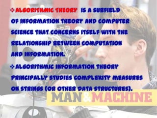 ALGORITHMIC THEORY is a subfield
of information theory and computer
science that concerns itself with the
relationship between computation
and information.

Algorithmic information theory
principally studies complexity measures

on strings (or other data structures).

11/15/2013

 