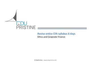 Revise entire CFA syllabus 6 days
Ethics and Corporate Finance

© EduPristine

For [Insert Text Here] (Confidential)

© EduPristine – www.edupristine.com

 