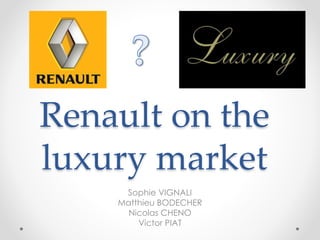 Renault on the
luxury market
Sophie VIGNALI
Matthieu BODECHER
Nicolas CHENO
Victor PIAT

 