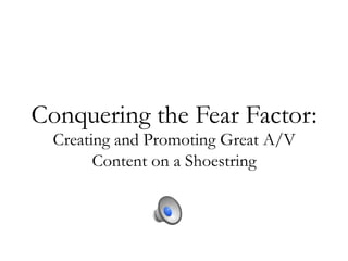 Conquering the Fear Factor:
Creating and Promoting Great A/V
Content on a Shoestring

 