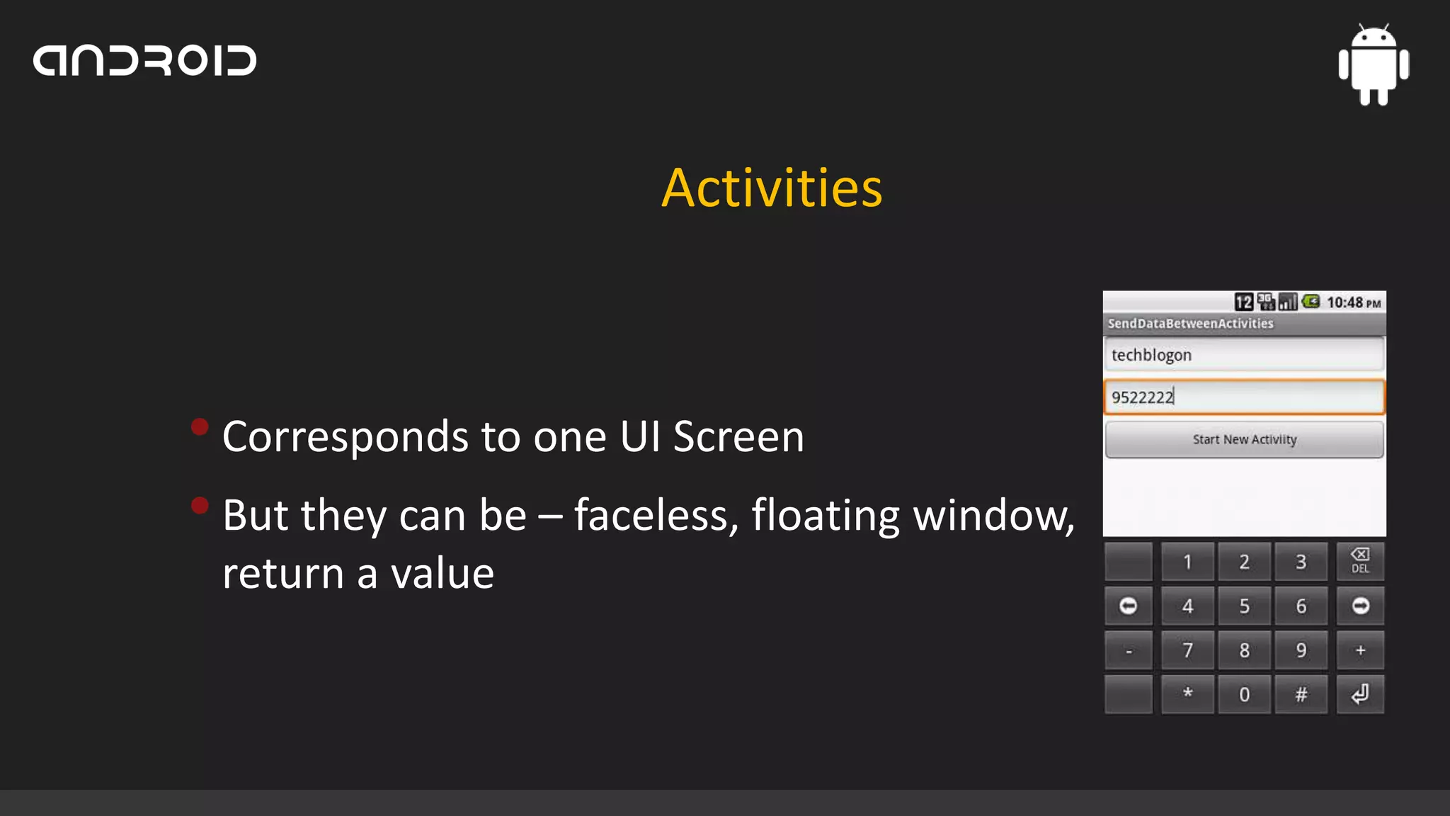 Activities

• Corresponds to one UI Screen
• But they can be – faceless, floating window,
return a value

 