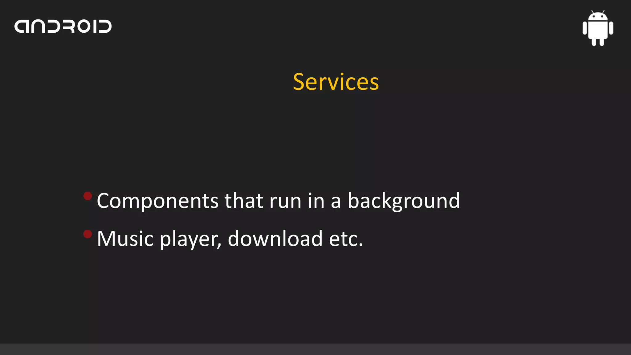 Services

• Components that run in a background
• Music player, download etc.

 