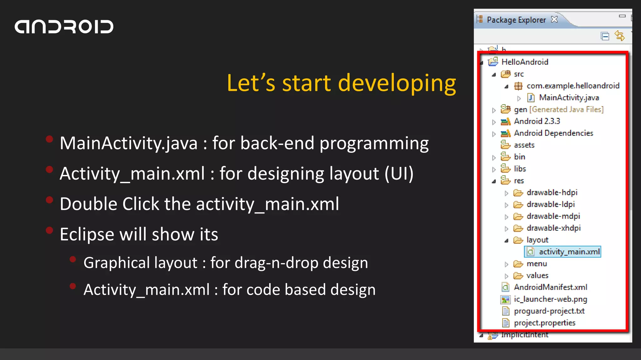 Let’s start developing

• MainActivity.java : for back-end programming
• Activity_main.xml : for designing layout (UI)
• Double Click the activity_main.xml
• Eclipse will show its
• Graphical layout : for drag-n-drop design
• Activity_main.xml : for code based design

 