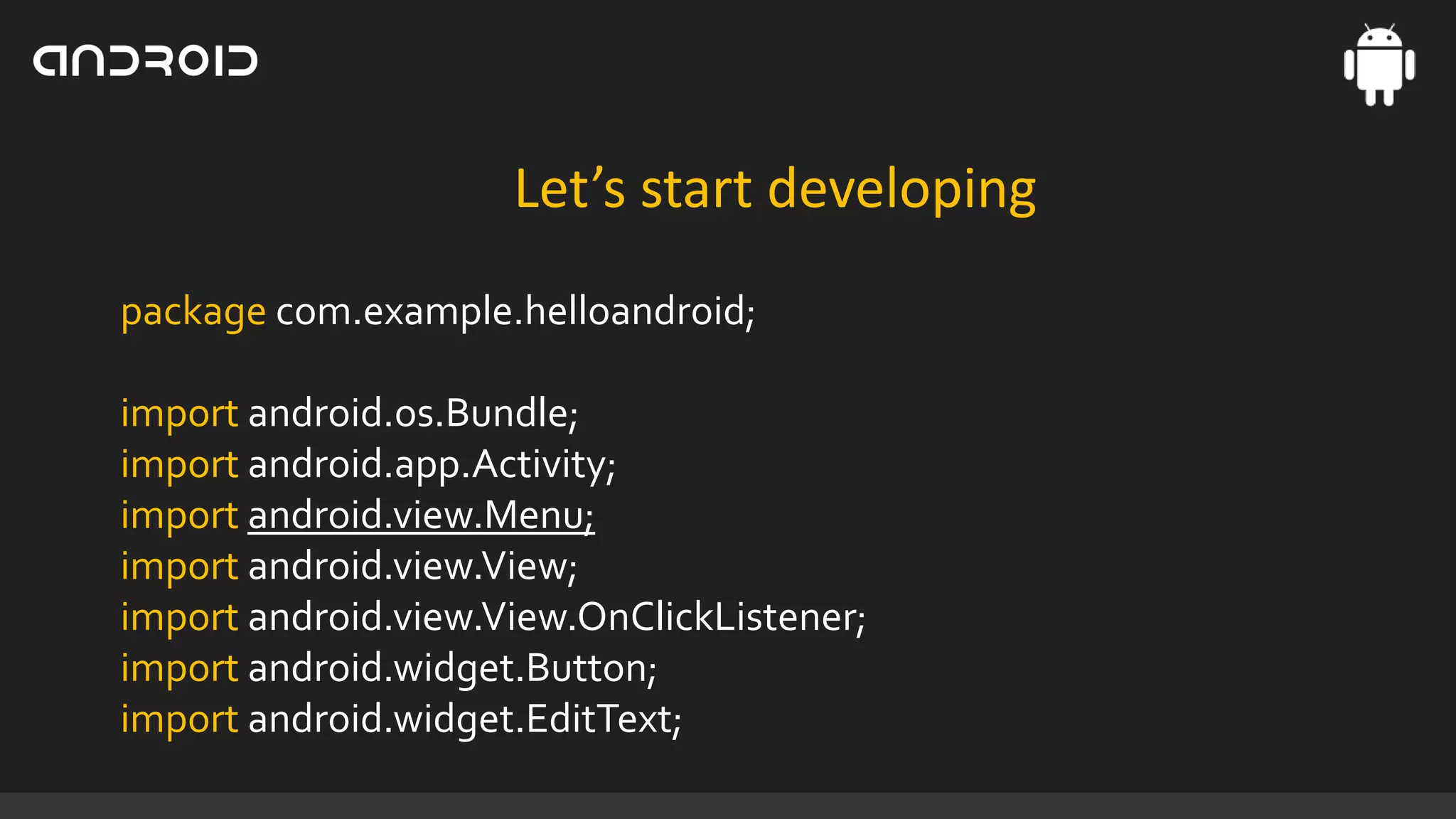 Let’s start developing
package com.example.helloandroid;
import android.os.Bundle;
import android.app.Activity;
import android.view.Menu;
import android.view.View;
import android.view.View.OnClickListener;
import android.widget.Button;
import android.widget.EditText;

 