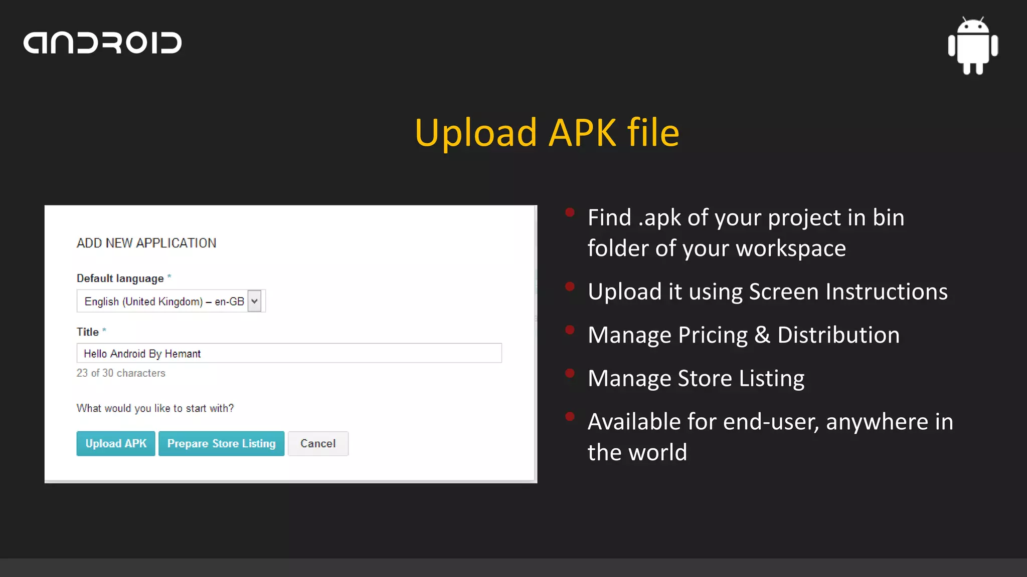 Upload APK file
• Find .apk of your project in bin
folder of your workspace

• Upload it using Screen Instructions
• Manage Pricing & Distribution
• Manage Store Listing
• Available for end-user, anywhere in
the world

 