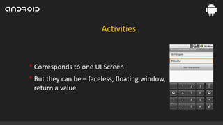Activities

• Corresponds to one UI Screen
• But they can be – faceless, floating window,
return a value

 