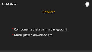 Services

• Components that run in a background
• Music player, download etc.

 