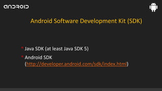 Android Software Development Kit (SDK)

• Java SDK (at least Java SDK 5)
• Android SDK
(http://developer.android.com/sdk/index.html)

 