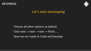Let’s start developing

• Choose all other options as default.
• Click next -> next -> next -> finish…..
• Now we are ready to Code and Develop

 