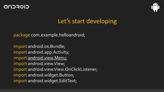 Let’s start developing
package com.example.helloandroid;
import android.os.Bundle;
import android.app.Activity;
import android.view.Menu;
import android.view.View;
import android.view.View.OnClickListener;
import android.widget.Button;
import android.widget.EditText;

 