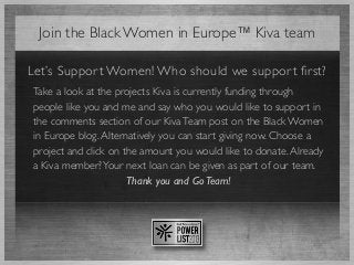 Join the Black Women in Europe™ Kiva team
Let’s Suppor t Women! Who should we suppor t first?
Take a look at the projects ...