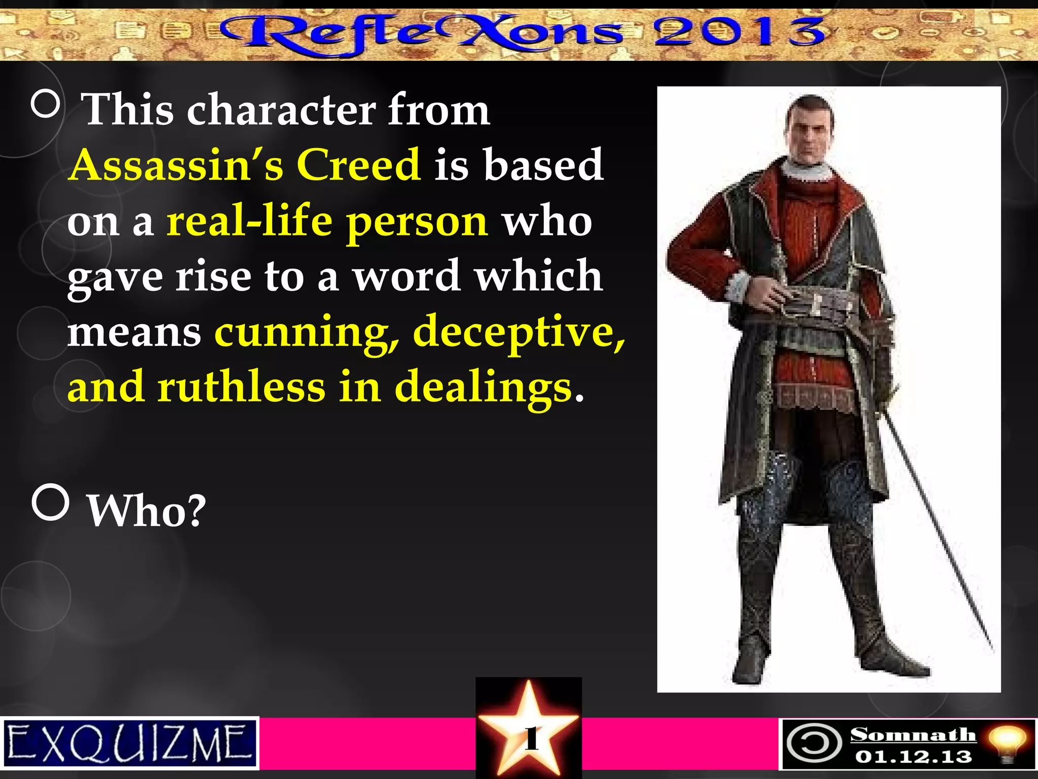  This character from

Assassin’s Creed is based
on a real-life person who
gave rise to a word which
means cunning, deceptive,
and ruthless in dealings.

 Who?

1

 