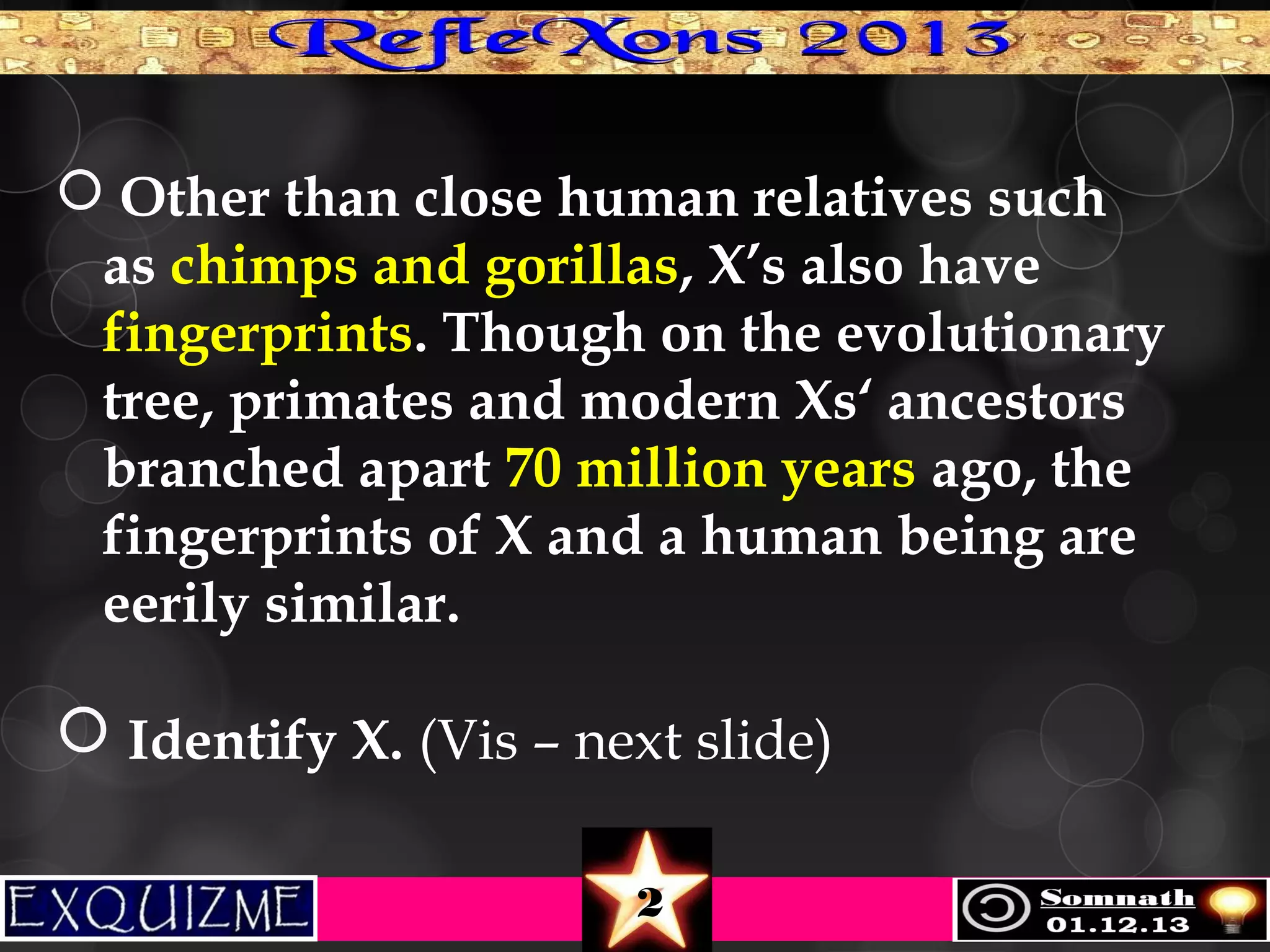  Other than close human relatives such
as chimps and gorillas, X’s also have
fingerprints. Though on the evolutionary
tree, primates and modern Xs‘ ancestors
branched apart 70 million years ago, the
fingerprints of X and a human being are
eerily similar.  

 Identify X. (Vis – next slide)
2

 