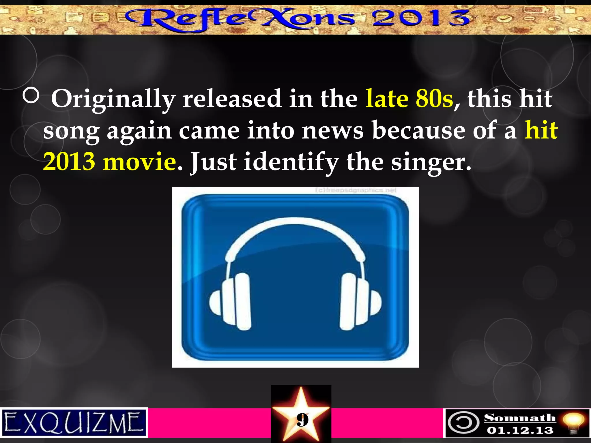  Originally released in the late 80s, this hit

song again came into news because of a hit
2013 movie. Just identify the singer.

9

 