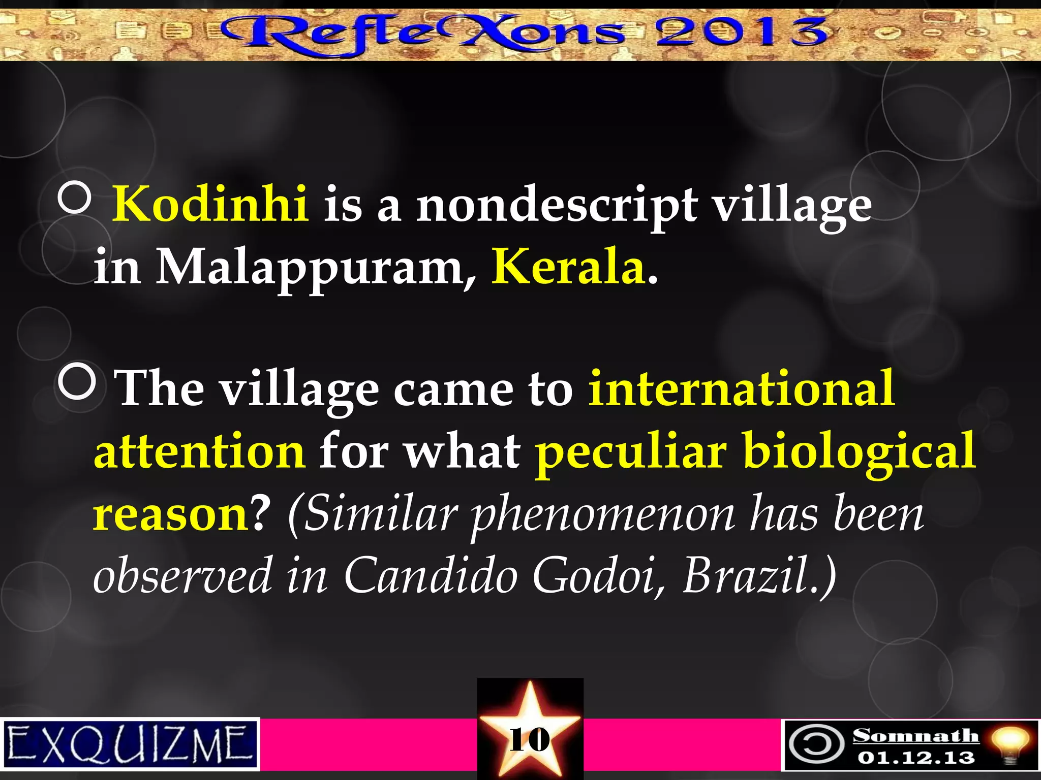  Kodinhi is a nondescript village

in Malappuram, Kerala.
 The village came to international
attention for what peculiar biological
reason? (Similar phenomenon has been
observed in Candido Godoi, Brazil.)
10

 