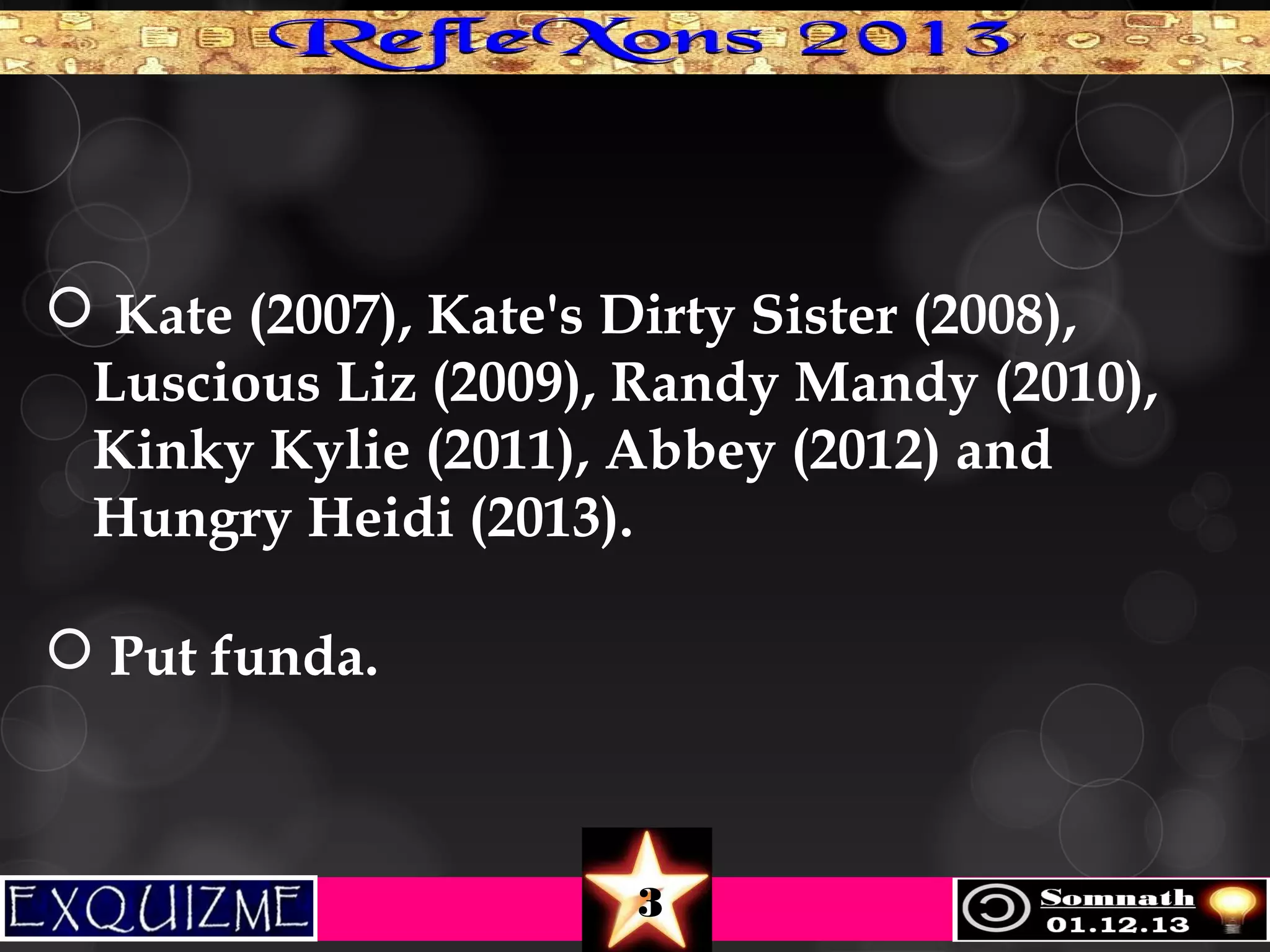  Kate (2007), Kate's Dirty Sister (2008),
Luscious Liz (2009), Randy Mandy (2010),
Kinky Kylie (2011), Abbey (2012) and
Hungry Heidi (2013).
 Put funda.

3

 