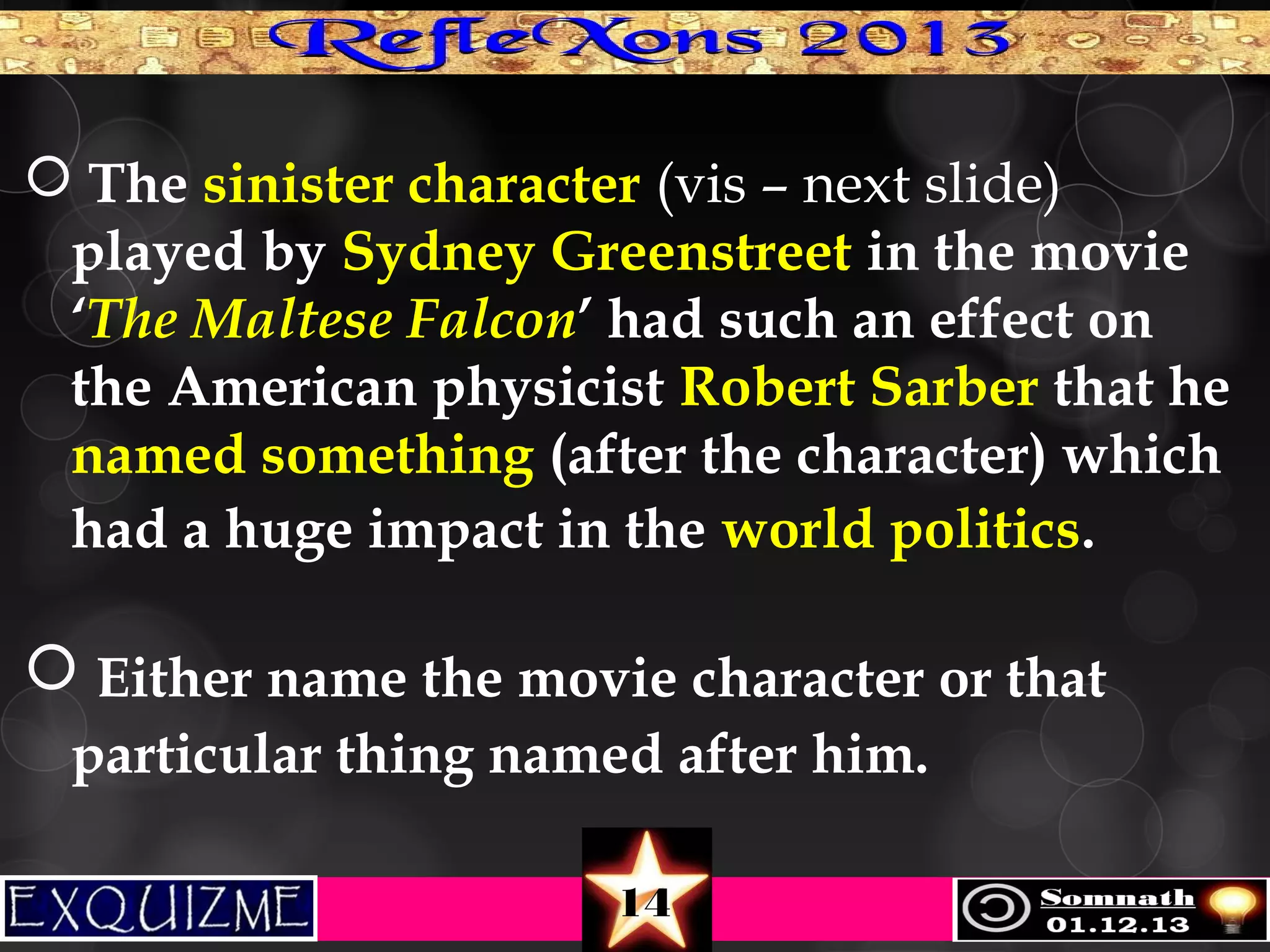  The sinister character (vis – next slide)
played by Sydney Greenstreet in the movie
‘The Maltese Falcon’ had such an effect on
the American physicist Robert Sarber that he
named something (after the character) which
had a huge impact in the world politics.

 Either name the movie character or that
particular thing named after him.
14

 