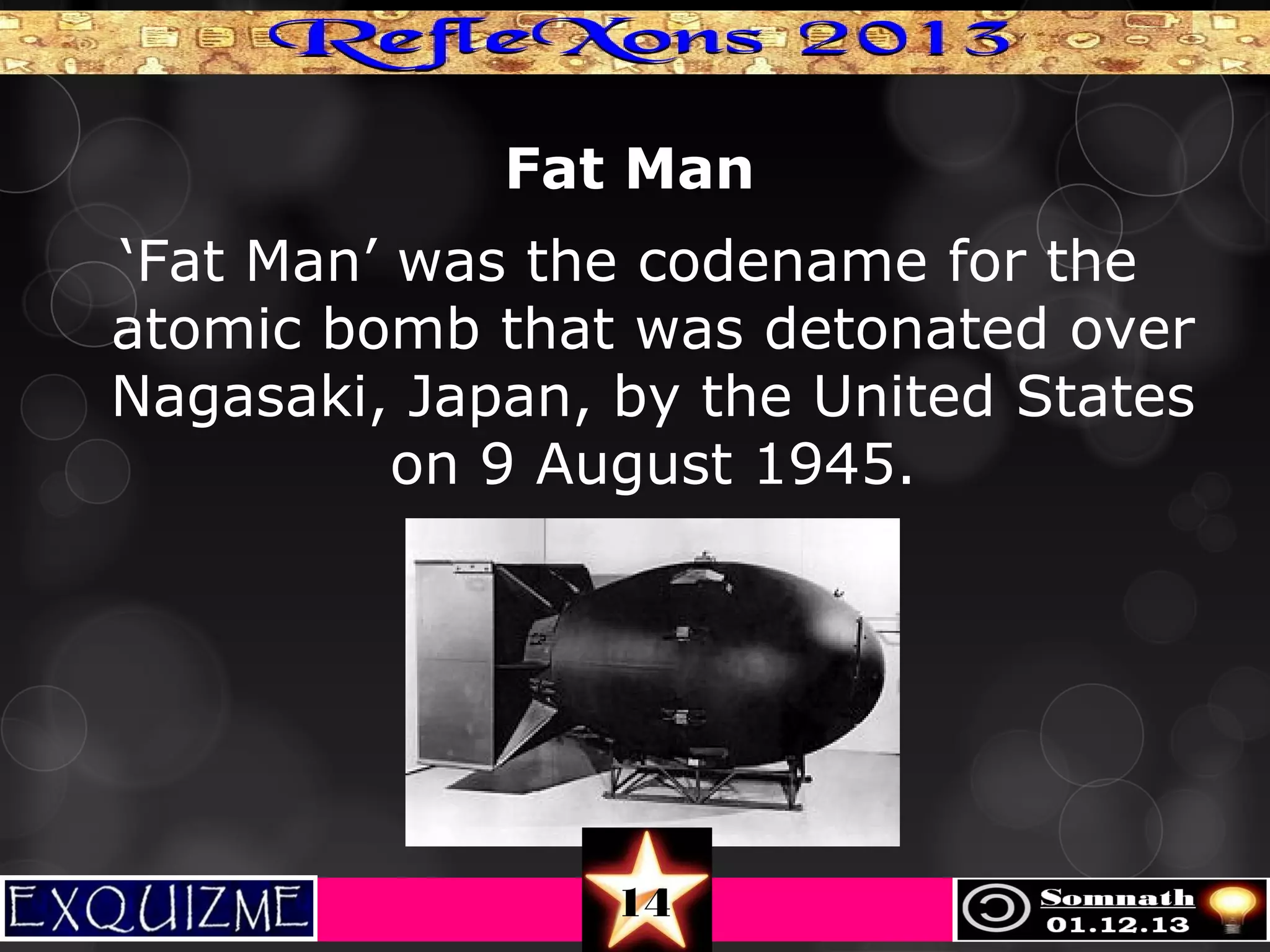 Fat Man
‘Fat Man’ was the codename for the
atomic bomb that was detonated over
Nagasaki, Japan, by the United States
on 9 August 1945.

14

 