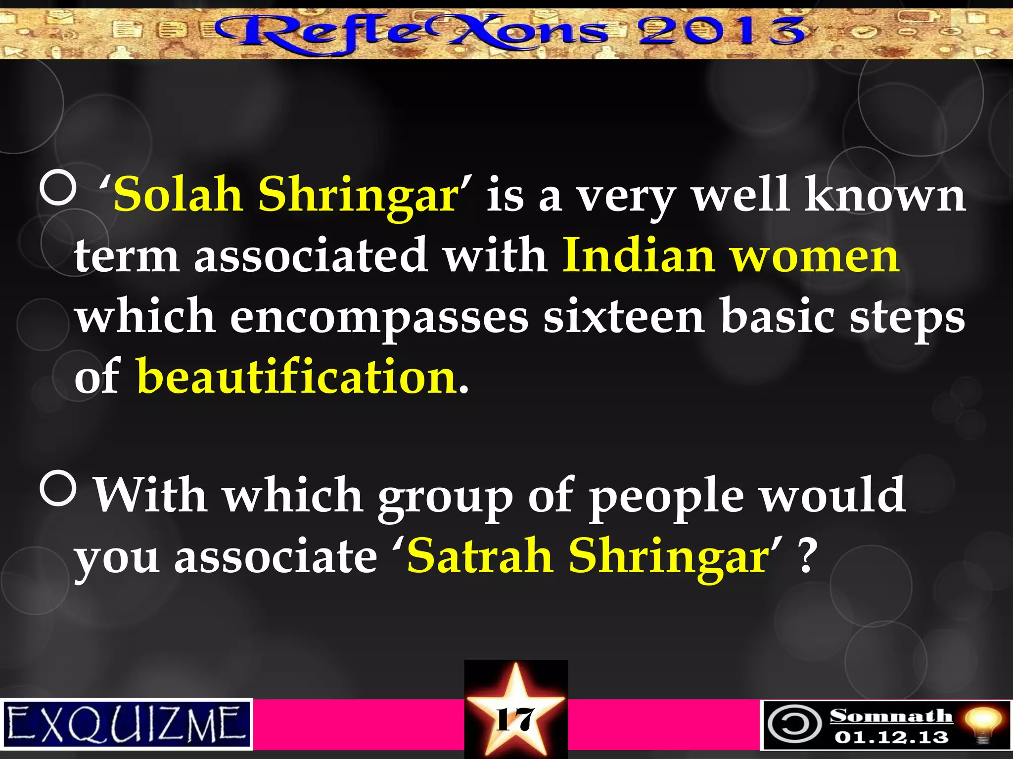  ‘Solah Shringar’ is a very well known
term associated with Indian women
which encompasses sixteen basic steps
of beautification.
 With which group of people would
you associate ‘Satrah Shringar’ ?
17

 