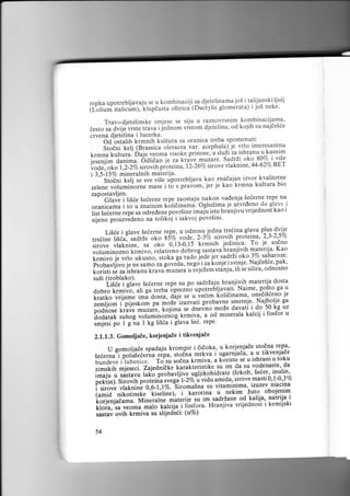jo5 i taluanski ljulj
reDka uDotrebliavaiu se u kombinaciji sa djetelinanra
rpdaita ostrica t Dact vlis gl o merat a ) i j oi neke'
i L""i*.il;ri.,irn l,'rr

Travodjetelinske smjese se siju u raznovrsnim kombinaci;ama,
od kojih su najde56e
desto sa dvije vrste trava ijednom vrstom djetelina,
crvena djetelina i lucerka.
-oa tstalih krmnih kultura sa oranica treba spomenutr:
Stofnl kelj (Brassica oleracea var' acephala). je vrlo interesantna
tr.nu f.rii"iul Ou:. u.tLu "ii.te prinose,'a sl r_Zi za..ishranu u kasnim
viSe
i"
;;.;;ji;;";ima. oaiiSai r'. t ru ttu^ut^ muzare' Sadrziinoko 80% iBET
,";;]
kn e, 44 - 62vo
; k; i,;r%, i ro"ir, p iina, I 2 -26%o s ir o ve vt a
i 3,5-1570 mineralnih materija'
^ -'Stofni kelj se r;;;5; upotrebljava kao zna(ajan izvor kvalitetne
jer je kao krmna kultura bio
zelene voluminozne mase i tb s pravom,

'"rt3?JJri?l,ru. seierne repe zaosraju nakon vadenja seierne repe na
je utvrdeno da glave i
oranicama i to u znatnim tolidinama. ogledima
ipaj"u istu.hranjivu vrijednost kao i
list ieierne repe sa
"i;;e;;;;;uiS1n.
ri:.no pioirrid.no na tolikoj i takvoj povr5ini'
p-lu-s
lytg
-Sl%'
Li56e i glave Seierne rep-g, u odno^su1-'dlu tr.eiina qllva
,o0.. 2-3Vo sirovih proteina, 2,3-2,5V0
tre6ine li5ia, sadrZ. -o[o-

;k;

O,il-0,t5 krmnih jedinica. To jq soino
sirove vlaknine, ,u
Kao
,oirr-lrroino krmivl, i"i"ti""" dobrog sastava hranjiv.ih materija.
g" radoJede jer sadrZi o!o-]79 saharoze.
ffiir" lf;to ut usnt, itot u ntgo i za ionje i svinje' Najde5ie' pak'
Probavljivo .1" n. ,a*o'r-u go'idu,

silira, odnosno
koristi se za ishranu krava mu zara v svjezem stanju, ili se
su5i (troblako).
"-"^
sadrZaju hranjivih. materija
ii$l elir" Seierne repe su poupotrebljav.ati' Naime' p.o.-39odosta
ga.u
ga treba bprezno
dobro-limiio, ali
onediS6eno je
kratko vrijeme l.ido.tu, dije se u veiim kolitinama, Najb olje ga
izv ati probavne
;;;[;," i' pijeskom ;; ;"# i, i. an.uno moze smetnje. do 50 k_g uz
davati i
oodnose t.ur. .nr)ui; I;j,*,
k..*u, a od minerala kalcij i fosfor u
ilh;;
-na
.mji.i po I g I kg li6ia i glava Sei' repe'

ffi;fi

ilffi;;;;og

2.1.1.3. GomoljaEe, korjenjade

i

tikvenjaEe

repa'
U gomoljaEe spadaju krompir i 6iioka' u korjenjade stodna
i ugarnJaia' a u tikvenjade
s.e..na"i pol;5eie;;;;pu, ttoehu. mrkva
-io",i sodna krmiva, a k6risie se u ishrani u toku
bundeve i lubenice.
da su
,i-rt1, ,njer."i. zai"i,iiit.-taiat t"ristike su im(srkob,vodenaste, da
seier, inulin,
r;i;;;;il;vrjiv! 3srjkohidratea,'s i ro ve ma sti 0,1 -0,3 %o
imaju u sastavu
m id
a
g"- | -2%"i
oe ktin ). Si rovi h p roi Jirlu t". -siio-usn"
"4au
izuzev niacina
su
i;;;;; ;1;di"; o;:il%. I karotina vitaminima'zuto obojenim
'lirlii..l,
u nekim
(amid nikotinske
sadrzane od kalija,
iil,"dd;;.'Ni;r.;;G. materiie g" i. Hranjiva vrijednost i natrija i
kemijski
klora, sa veoma
","i.'Iirf':" i 9i'g9tu
(uVo
r"ttru ovih krmiva su slijedeti:
54

 