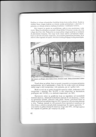 DuZina .je ovisna od potreba i kolidine krrne ko.ju treba siliratr" Kada se
siiaZna masa slegne pokrije se slojem zemiie pomi.jeiane s pljevom' U
jamama se siliralu kimiva slabijeg kvaliteta i vodenasta krmiva.
Silo trapovi se grade na zemlji5tima, gd.ie je nivo podzemne vode
visok. Masa za siliranie se naslaZe u hrpe Sirine 3-4 metra, visoke oko 3 n'i
i duge oko 8 m i viSe. Nakon Sto se masa sabije i slegne pokrije se zemljom

ili plastidnim foliyama. Siio trap moZe imati zidove od balirane

slame,

koje se uivrste drvenim stupcima, povezanim poprednim letvama, ili se
zidovi i dno izgrade od opeke , betona ili nekog drugog tvrdog materijala.

.W,
::i*.1'

li'r=i.-..

.:'.1

:

.j

.^-

..

l

,r:i:',iiri,ilaj

silo komore za siliranje zelene kabaste krme, betonske izrode.

silaia u komorama

se

dobro

otuva,

Trend silosi su jeftini, brzo se grade i pogodni su za punu primienu
mehanizacije, ali je nedostatak u tome 5to su ovdie uvjeti za siliranie
slabi.ji nego u silo tornjevima i silo lamama, pa su i gubici veii.
MoZe se reii da su gubici hranjivih materija silaZe, dobivene u silo
tornjevima i .jamama oko l0-1570, u silo trapovima sa betonskom
podlogom oko 10-30%, a u obidnim trapovima i do 50%.
Harvestore silosi su gradevine ko.je su izgradene od montaZnih
ielidnih dijelova, obloZenih kobaltnim staklom ili od aluminija, a sluZe
za spremanje sjenaZe, odnosno suhe silaZe. Naime, poko5ena masa za
siiaZu se povene na sadrZajvlage do 35%, is.jecka se ielevatorima ubacuie
u silos. Vadenje sjenaZe se vr5i pomoiu freze (glodalice) smjeStene na
dnu silosa, a zatim se s.jenaZa dalje transportuje do mjesta upotrebe. N'
oval nadin su gubici hran.jivih maten.la svega oko l0%, od dega najvecr

dio otpada na gubitke pri venlenju na pol.;u.

62

 