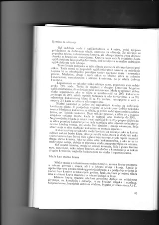 Krrniva za siliran je

Od sadriaia, yode i
.ugljikohidrara
prikladnosr za trobivani. t,[?.."Jjnorn., u krmiyu. ovisi njegova
za siriranje. Za siriranje su
^f.rir'ruu-iuog
p ogod na zel ena, voru
minoznu k ;; -r,
r a., g,
dopune
obrt-rka u hraniivim m.gt..r.;ama."r'.ii.uu
"ii kqia sadrze rerativno
dosra
u gl i i k oh id ra ta ia k o podr jezu
i
u..,, i r.'Jot r. r, irirulr-;;r;; sadrzajem
ugliikohidrara reZesitiral'u.'-'i'-'v
Trave livada pasnja[a se teze silira.iu.ako
se za siliranje koristi prvi
o r kos. rada nem i,
1i nogoo nih ;;il; i.;hi;;;, ;l h
:i,?,r^ m ijesa n1e
kojima bi se obezbi;ecriJp.".lili''rrstav
sjeckane mase r normaran
proces' Medutirn. drugi itr..i
-ri,c"i"_"ii*_i*r,'p"u silira sa zerenirn
"tLut se obidno riruza
suncokretJ* i
dobrog
;.,
Leguminoze se takoder te.ko silira.iu
same, pogotovo ako sadrie
prcko 780"( vode',.Treba ir, ,ir.srii
s drugim'firi"ln.u bogatim
ugliikohidrarima. iris,e dodaic ,;ki [;;...vans.
Moze se spremiridobra
silaZa leguminoza aLo ,* ,ili*"r"f.o*Uinaci.li
sa 20% kukuruzne
prekrupe ii 20%, suhih repininl.ru,-,u.u
u" silo tornjevima, a sa 9Vo
ml'ievenog kukuruznog r.ripa iii
;:g. merase, rastopl.iene u vodi u
om.jeru 2:l kada se sil[a ,'rii" i.uiruirno.
SilaZni kukuruz je jedno .i
kvaliretne siraze. t-l,porr;.aiii.
"r'i""inijih krmiva za dobivanje
se serekcijom dobiro nekoriko
sorata hibridnoc ku.ku_ruza za sitaz'r.
";;.;;sa vecim sadrza jem aminokiserina
lizina. tzv. Iiziniki rrtrirr. dr.o
p.in;;;,;,;;i;;,r.
nrlijedno vo.rane zriobe. [uar',..'
";i,i,.u. suhe mater ije u stadiiu
ruarzu;
do 30T0.
Na jpovotyniie 1e kad.a
i" ori.il,,;;,;;;ir,il tiii:Nil;;.foruerjivo aa
se silira premlad kukuruz
i.. r. i"a" ,izviiaiu vrto inte'nziino uakte,je
octe no kiseiog vrenja, ito'sitazu
ii;i kir;i;; j.;;,j;;lu,.,no_. 14.
ubacivan ja u silos siabliike k;k;;;;
,. *orulu is;eckati.
Kukuruzovina se tukod..
-"i" t..irriii;; ri;"-J.,'rt" se korisri
odmah nakon berbe kripa an.
i.-rru]s. ,rtru, mora se dodavati neko
sodno krmivo kao ito r,i tisc. i-giuu.i!7..r"
repe, sv.ieii repini rezanci i
druga slidna krmivl'
^ako
.A.ko * iiir."'rrr,u r.ut* uzovina,a
se uz ro
nedovoljn, sabiia' dobiia r. prj;;;;liiuzu.
neupotrebrjiva za ishranu.
od ostarih"krmiva. m;ff;;ir;uii t.o.pii.
Iisie"i grava seierne
repe, suncokret. neke. zelene7itarr..,
aii oult"r" i,""riini.iir.u nekim
drugim krmivom, nr;e.si.

i;;

Hffiff.,

r.uti,rriL^'

ii

,.riiz;

il:;"?fi'Jr"*".

SilaZa kao stodna hrana
Silaza spada u voruminozno

u ishrani goveda i ovaca. ari i sodno krm.ivo. veoma siroke upotrebe
u iitriani svinja i konja. Ranije je
upotrebliavana

u toku.zimstogperioaulrfrrun.,
a u posljednje vrijeme se
koristi kao krmivo u tok;;ii;[;ffi;.
ima u ishrani krava muzam i , iif.,*ni lpak, najveiu primjenu sitaZa
iunro,
Ishrana krava m.uzu.r, tituio,i"plvorjnou rovu.
djeruje na mrijednost
iivotinia' na kondiciiu. i.zdravli.. i.'nu
Mliieko krava. hran jenih a"u-"i rirrzon,. kvalitet mii.,et a i maslaca.
bogaro je viiaminima A i C.

63

 