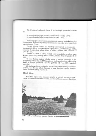 za dobivanje

brasna od sijena,

ili nekih drugih proizvoda, koriste

SC:

-

metoda su5enja pri visokoj temperaturi od oko 650.C
metoda su5enja pri temperaturi od oko 140"C.

PIi suienju prvom metodom, zelena masa se mora nasjeckati na oko
5 cm duzine,.a-pri susenju drugom metodom, materijal i.6ua nas.lect ati

-

na duZinu od l5 cm.
Glavni di.ielovi susara na visoko.i temperaturi su rotacioni i
pneumatski sistem za cirkurisa.nje toplog .raku, pomoiu koga biljke,
osusene do odredene teiine, izraze iz'su{are. Susenje t.uj. uito kratko
(oko 5-6 sec.)
. . Susenje na l40oC se odvija pomodi konvejera, kojim se zelena masa
krgie u susret struji toplogzraki. Su5enje je niito'duljeitialeoto rs-zo
mln.
. IJ o9l sludaja, nakon izlaska mase iz su5are, materijel se .ioi
usitnjava (kod sulenja na l40o) a zatimse. melje ,
-iiroui.,u r.He a.i*a.
dobije proizvod koji ima guiritt 6 oa 5 do 10% hranjivih
IlIg_,:.
materUa.

. .za dehid_raciju po- opisanim
krmiva,,kao Sto su -mlada

metodama koriste se na.ikvaritetnija
rucerka, crvena djetelina, *l;a; livadska
trava, ali i neki drugi proizvodi.
2.1.2.1. Sijeno

sijeno ima
. .Livadskoekoloikim izuzetan znata.j u ishrani
konja. Prema
faktorima, kao sto

su

klima.

Nakon kosidbe, prosuiena masa se aprasti. Luciriite na inairuoot

72

goveda, ovaca i
visina,

nia,ro.ilu

iifiriiii

 