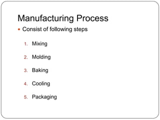 Manufacturing Process
 Consist of following steps
1. Mixing
2. Molding

3. Baking
4. Cooling

5. Packaging

 
