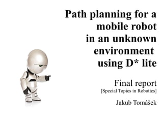 Path planning for a
mobile robot
in an unknown
environment
using D* lite
Final report
[Special Topics in Robotics]

Jakub Tomášek

 