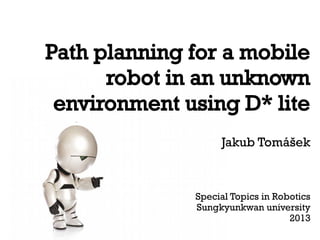Path planning for a mobile
robot in an unknown
environment using D* lite
Jakub Tomášek

Special Topics in Robotics
Sungkyunkwan university
2013

 