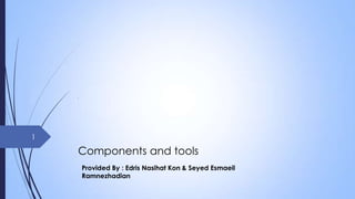 1

Components and tools
Provided By : Edris Nasihat Kon & Seyed Esmaeil
Ramnezhadian

 