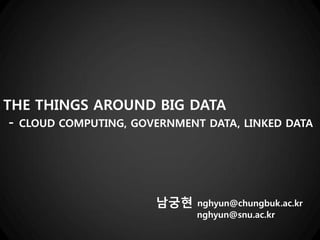 THE THINGS AROUND BIG DATA
- CLOUD COMPUTING, GOVERNMENT DATA, LINKED DATA

남궁현

nghyun@chungbuk.ac.kr
nghyun@snu.ac.kr

 