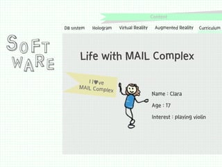 Content

S O FT

WA R E

DB system

Hologram

Virtual Reality

Augmented Reality

Curriculum

Life with MAIL Complex

Name : Clara
Age : 17
Interest : playing violin

 