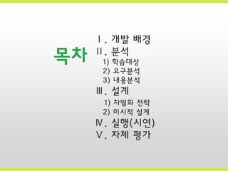 목차

Ⅰ. 개발 배경
Ⅱ. 분석
1) 학습대상
2) 요구분석
3) 내용분석

Ⅲ. 설계
1) 차별화 전략
2) 미시적 설계

Ⅳ. 실행(싵ӗ)
Ⅴ. 자체 평가

 