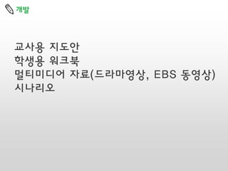 개발

교사용 지도안
학생용 워크북
멀티미디어 자료(드라마영상, EBS 동영상)
시나리오

 