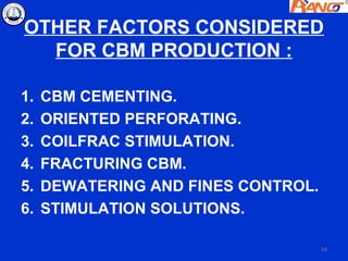 OTHER FACTORS CONSIDERED
  FOR CBM PRODUCTION :

1.   CBM CEMENTING.
2.   ORIENTED PERFORATING.
3.   COILFRAC STIMULATION.
4.   FRACTURING CBM.
5.   DEWATERING AND FINES CONTROL.
6.   STIMULATION SOLUTIONS.

                                     54
 