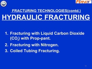 FRACTURING TECHNOLOGIES(contd.)

HYDRAULIC FRACTURING

1. Fracturing with Liquid Carbon Dioxide
   (CO2) with Prop-pant.
2. Fracturing with Nitrogen.
3. Coiled Tubing Fracturing.


                                           59
 