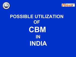 POSSIBLE UTILIZATION
        OF
       CBM
         IN
       INDIA
 