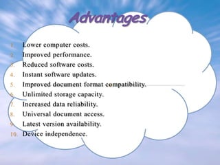 Lower computer costs.
2. Improved performance.
3. Reduced software costs.
4. Instant software updates.
5. Improved document format compatibility.
6. Unlimited storage capacity.
7. Increased data reliability.
8. Universal document access.
9. Latest version availability.
10. Device independence.
1.

 