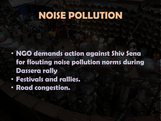 NOISE POLLUTION

• NGO demands action against Shiv Sena
for flouting noise pollution norms during
Dassera rally
• Festivals and rallies.
• Road congestion.

 